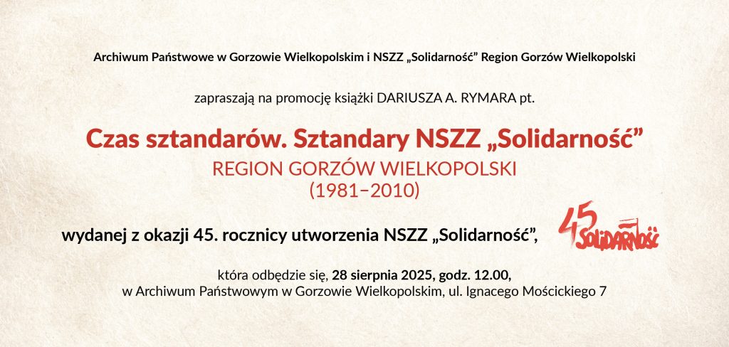 Druga strona zaproszenia z tekstem zaproszenia: Archiwum Państwowe w Gorzowie Wielkopolskim i NSZZ „Solidarność” Region Gorzów Wielkopolski zapraszają na promocję książki Dariusza A. Rymara pt. Czas sztandarów. Sztandary NSZZ „Solidarność” Region Gorzów Wielkopolski (1981-2010) wydanej z okazji 45. rocznicy utworzenia  NSZZ „Solidarność”, która odbędzie się 28 sierpnia 2025 o godz. 12:00 w Archiwum Państwowym w Gorzowie Wielkopolskim, ul. Ignacego Mościckiego 7.